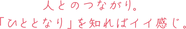 人とのつながり。「ひととなり」を知ればイイ感じ。